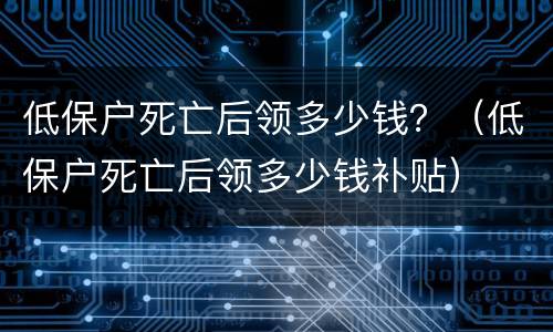 低保户死亡后领多少钱？（低保户死亡后领多少钱补贴）