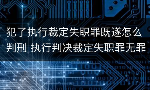 犯了执行裁定失职罪既遂怎么判刑 执行判决裁定失职罪无罪案例
