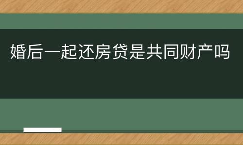 婚后一起还房贷是共同财产吗