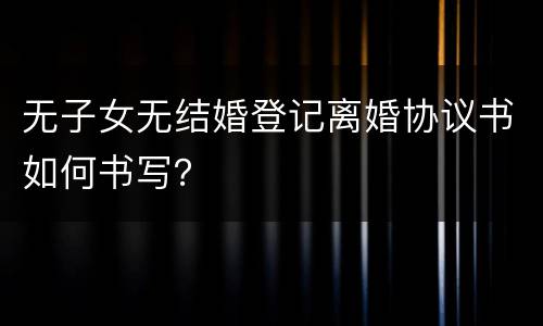 无子女无结婚登记离婚协议书如何书写？
