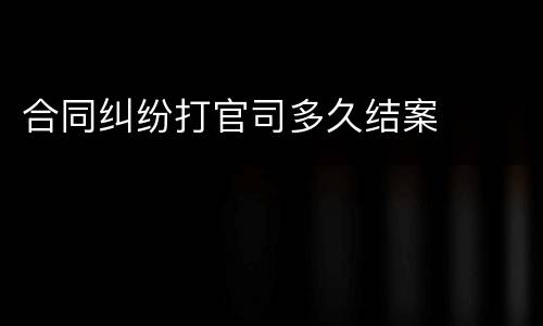 合同纠纷打官司多久结案