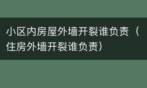 小区内房屋外墙开裂谁负责（住房外墙开裂谁负责）