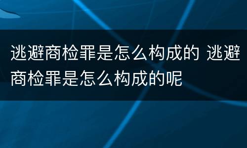 逃避商检罪是怎么构成的 逃避商检罪是怎么构成的呢