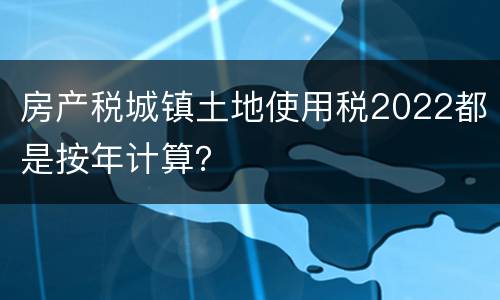 房产税城镇土地使用税2022都是按年计算？