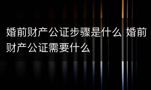 婚前财产公证步骤是什么 婚前财产公证需要什么