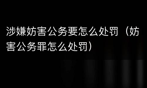 涉嫌妨害公务要怎么处罚（妨害公务罪怎么处罚）