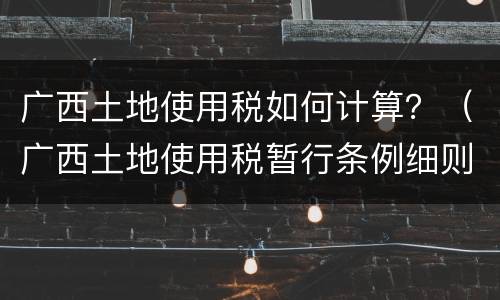 广西土地使用税如何计算？（广西土地使用税暂行条例细则）