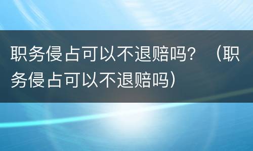 职务侵占可以不退赔吗？（职务侵占可以不退赔吗）