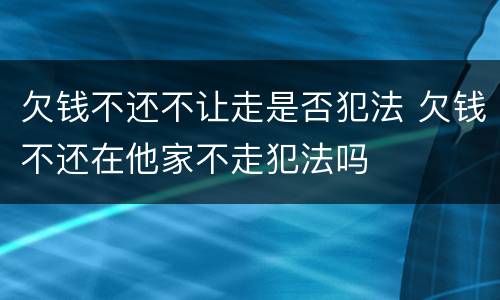 欠钱不还不让走是否犯法 欠钱不还在他家不走犯法吗