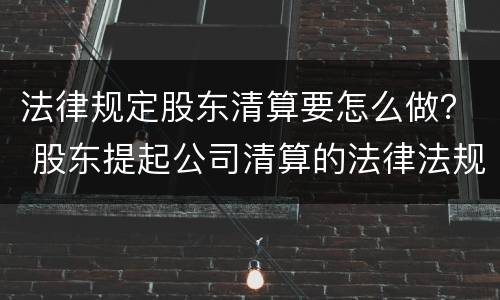 法律规定股东清算要怎么做？ 股东提起公司清算的法律法规