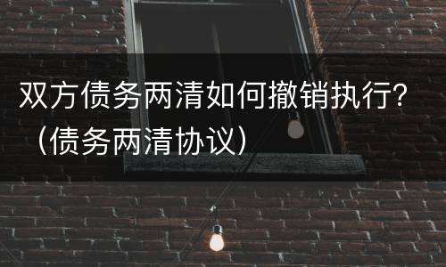 双方债务两清如何撤销执行？（债务两清协议）