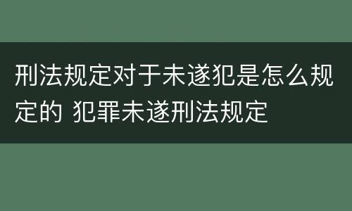 刑法规定对于未遂犯是怎么规定的 犯罪未遂刑法规定