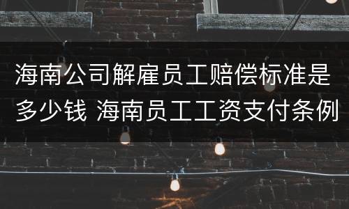 海南公司解雇员工赔偿标准是多少钱 海南员工工资支付条例