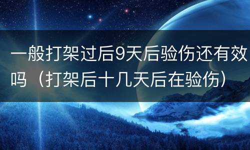 一般打架过后9天后验伤还有效吗（打架后十几天后在验伤）