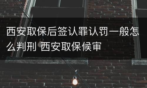 西安取保后签认罪认罚一般怎么判刑 西安取保候审