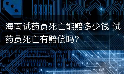 海南试药员死亡能赔多少钱 试药员死亡有赔偿吗?