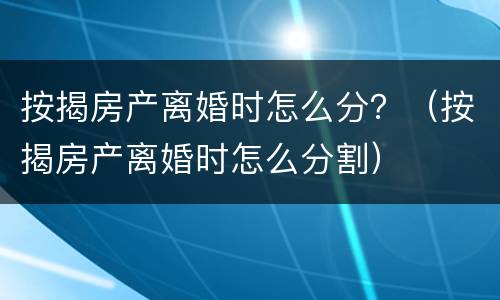 按揭房产离婚时怎么分？（按揭房产离婚时怎么分割）