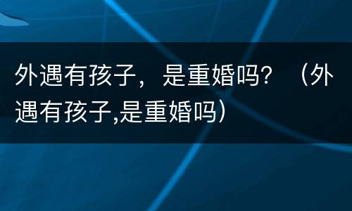 外遇有孩子，是重婚吗？（外遇有孩子,是重婚吗）