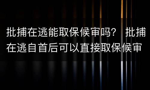 批捕在逃能取保候审吗？ 批捕在逃自首后可以直接取保候审