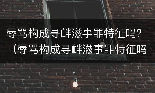 辱骂构成寻衅滋事罪特征吗？（辱骂构成寻衅滋事罪特征吗判几年）