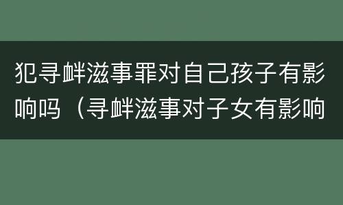 犯寻衅滋事罪对自己孩子有影响吗（寻衅滋事对子女有影响吗）
