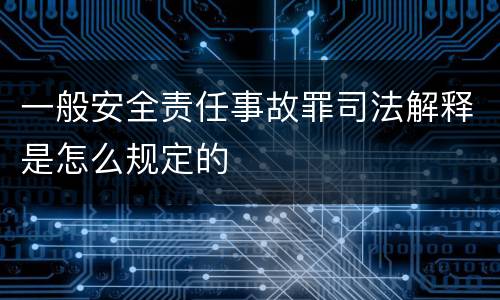 一般安全责任事故罪司法解释是怎么规定的