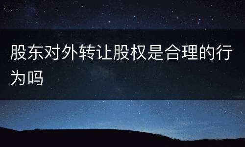 股东对外转让股权是合理的行为吗