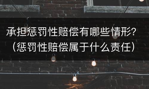 承担惩罚性赔偿有哪些情形？（惩罚性赔偿属于什么责任）