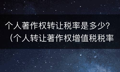 个人著作权转让税率是多少？（个人转让著作权增值税税率）