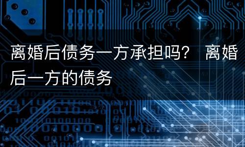 离婚后债务一方承担吗？ 离婚后一方的债务