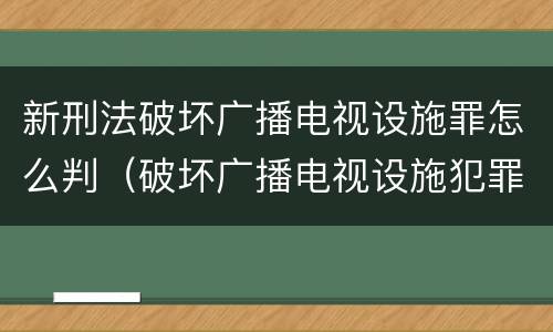 新刑法破坏广播电视设施罪怎么判（破坏广播电视设施犯罪）