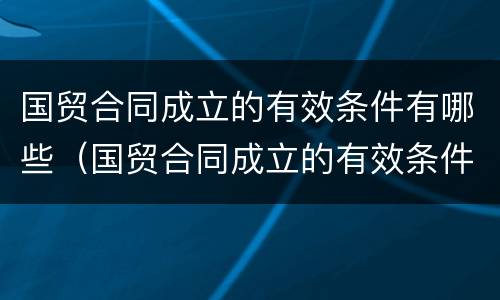 国贸合同成立的有效条件有哪些（国贸合同成立的有效条件有哪些呢）