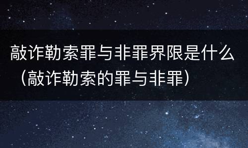 敲诈勒索罪与非罪界限是什么（敲诈勒索的罪与非罪）
