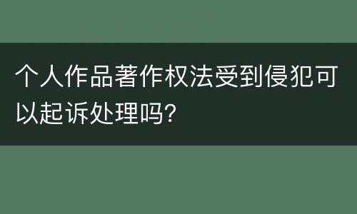 个人作品著作权法受到侵犯可以起诉处理吗？