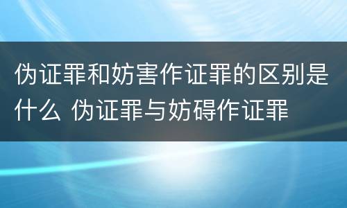 伪证罪和妨害作证罪的区别是什么 伪证罪与妨碍作证罪