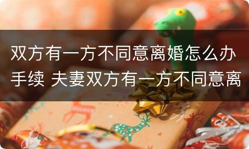 双方有一方不同意离婚怎么办手续 夫妻双方有一方不同意离婚