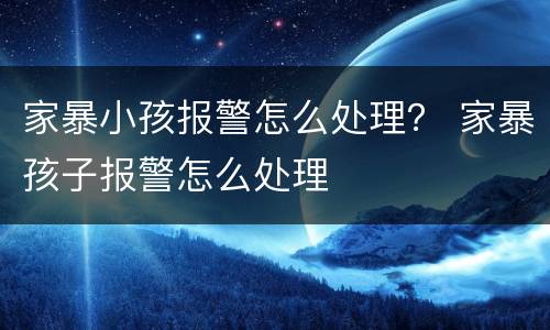 家暴小孩报警怎么处理？ 家暴孩子报警怎么处理