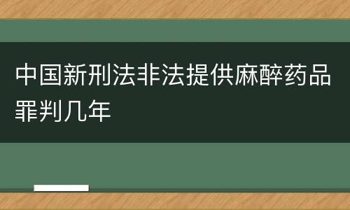 中国新刑法非法提供麻醉药品罪判几年