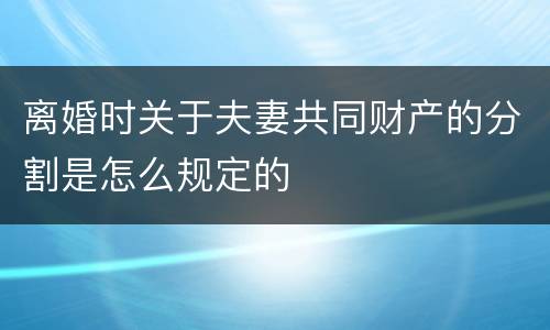 离婚时关于夫妻共同财产的分割是怎么规定的