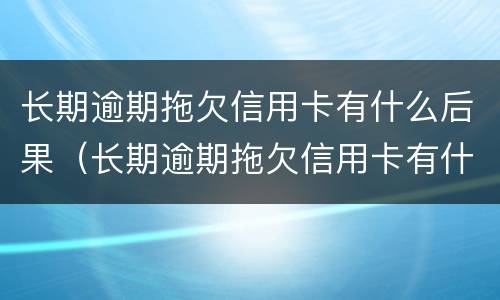 长期逾期拖欠信用卡有什么后果（长期逾期拖欠信用卡有什么后果嘛）