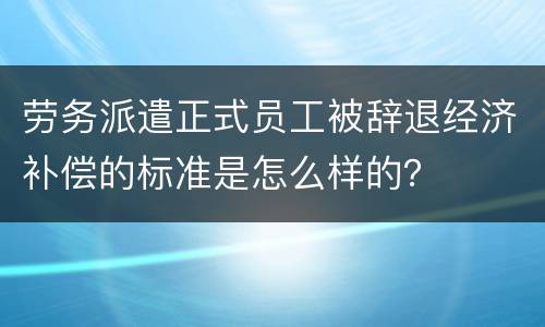 劳务派遣正式员工被辞退经济补偿的标准是怎么样的？