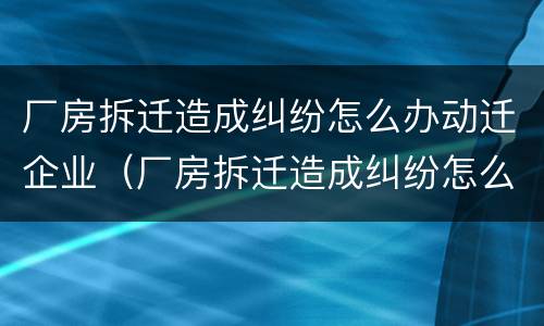 厂房拆迁造成纠纷怎么办动迁企业（厂房拆迁造成纠纷怎么办动迁企业赔偿）