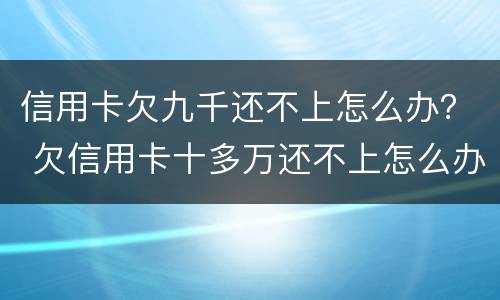 信用卡欠九千还不上怎么办？ 欠信用卡十多万还不上怎么办