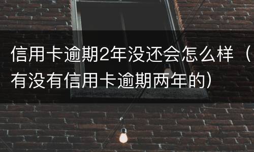 信用卡逾期2年没还会怎么样（有没有信用卡逾期两年的）