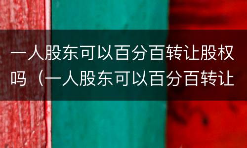 一人股东可以百分百转让股权吗（一人股东可以百分百转让股权吗）
