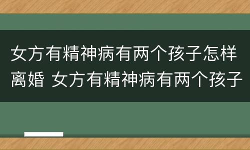 女方有精神病有两个孩子怎样离婚 女方有精神病有两个孩子怎样离婚最好