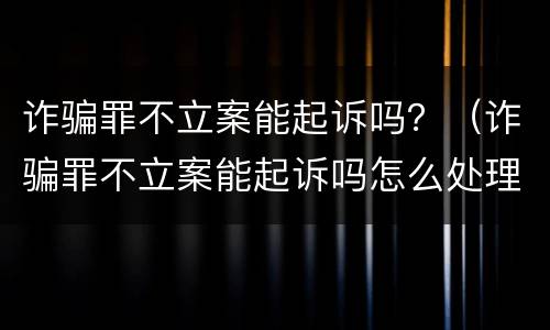 诈骗罪不立案能起诉吗？（诈骗罪不立案能起诉吗怎么处理）