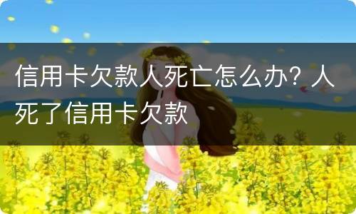 信用卡欠款人死亡怎么办? 人死了信用卡欠款