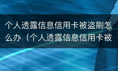 个人透露信息信用卡被盗刷怎么办（个人透露信息信用卡被盗刷怎么办理）