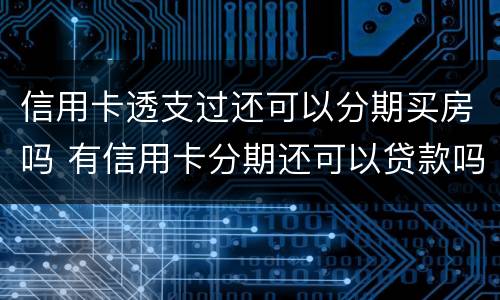 信用卡透支过还可以分期买房吗 有信用卡分期还可以贷款吗
